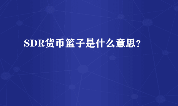 SDR货币篮子是什么意思？