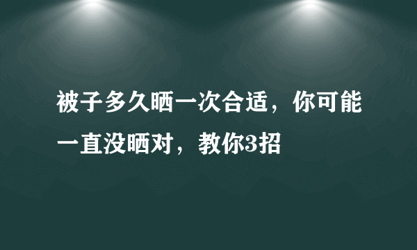 被子多久晒一次合适，你可能一直没晒对，教你3招