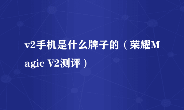 v2手机是什么牌子的（荣耀Magic V2测评）