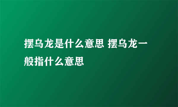 摆乌龙是什么意思 摆乌龙一般指什么意思