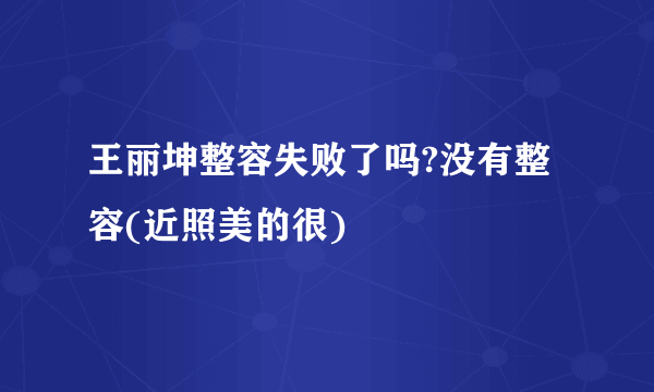 王丽坤整容失败了吗?没有整容(近照美的很)