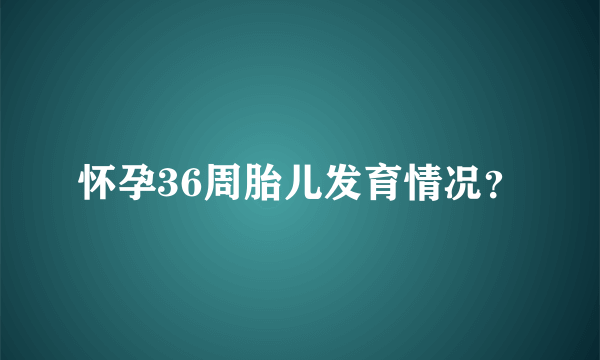 怀孕36周胎儿发育情况？