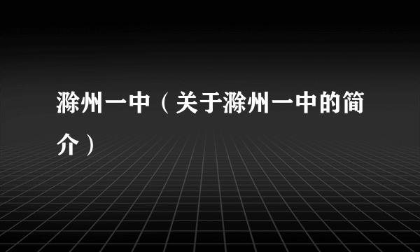 滁州一中（关于滁州一中的简介）