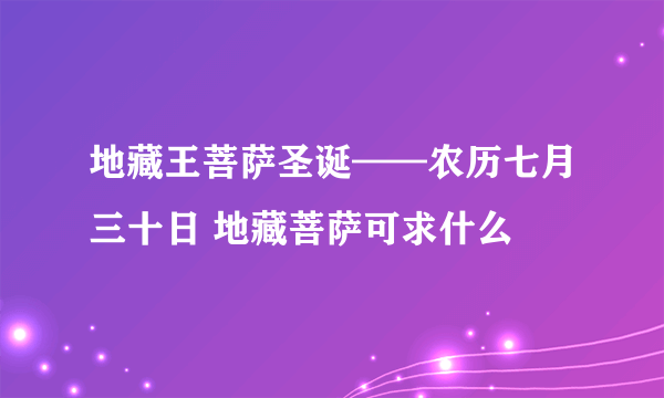 地藏王菩萨圣诞——农历七月三十日 地藏菩萨可求什么