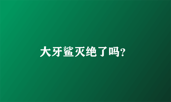 大牙鲨灭绝了吗？