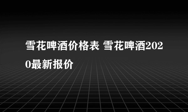 雪花啤酒价格表 雪花啤酒2020最新报价