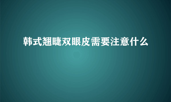 韩式翘睫双眼皮需要注意什么