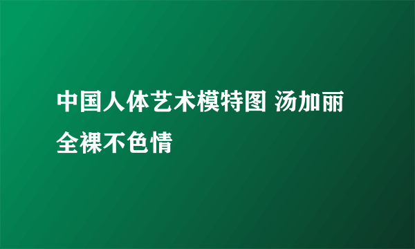 中国人体艺术模特图 汤加丽全裸不色情