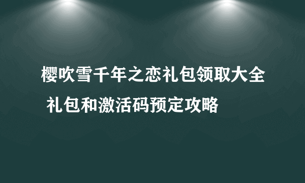 樱吹雪千年之恋礼包领取大全 礼包和激活码预定攻略