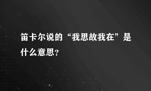 笛卡尔说的“我思故我在”是什么意思？