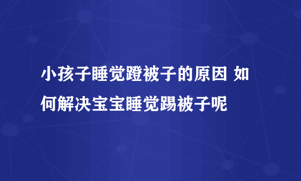 小孩子睡觉蹬被子的原因 如何解决宝宝睡觉踢被子呢