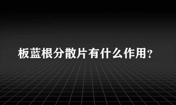 板蓝根分散片有什么作用？