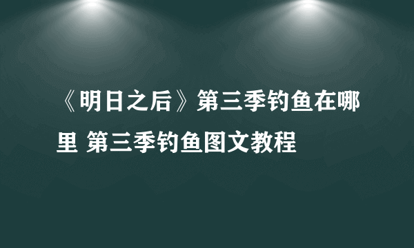 《明日之后》第三季钓鱼在哪里 第三季钓鱼图文教程