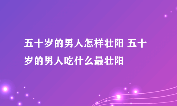 五十岁的男人怎样壮阳 五十岁的男人吃什么最壮阳