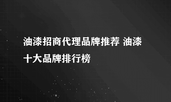 油漆招商代理品牌推荐 油漆十大品牌排行榜