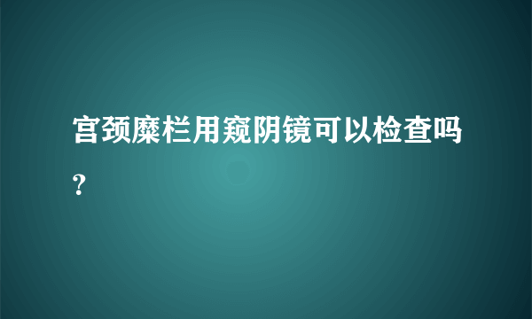 宫颈糜栏用窥阴镜可以检查吗？