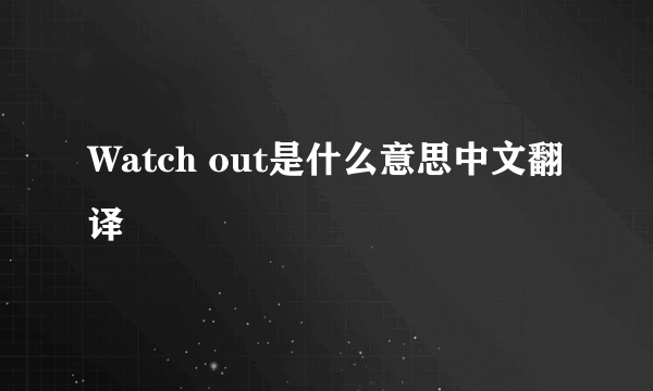 Watch out是什么意思中文翻译