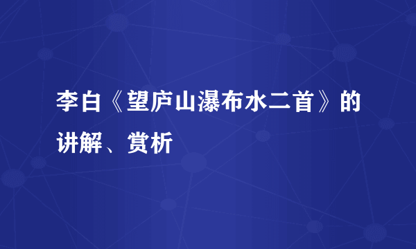 李白《望庐山瀑布水二首》的讲解、赏析