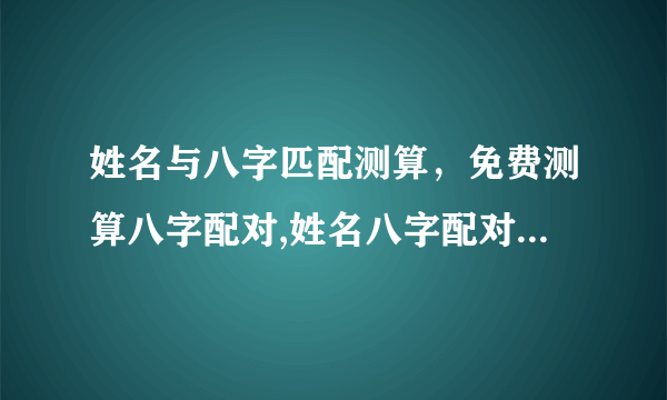 姓名与八字匹配测算，免费测算八字配对,姓名八字配对测算,算命 生辰八字