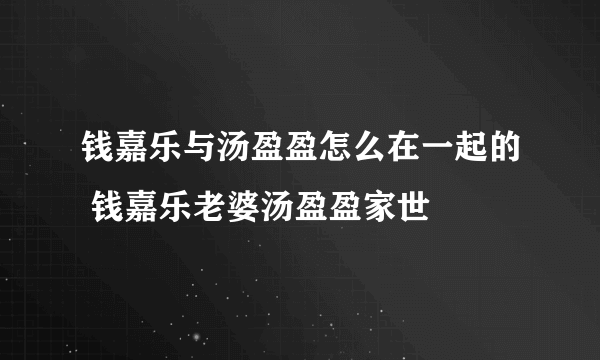 钱嘉乐与汤盈盈怎么在一起的 钱嘉乐老婆汤盈盈家世