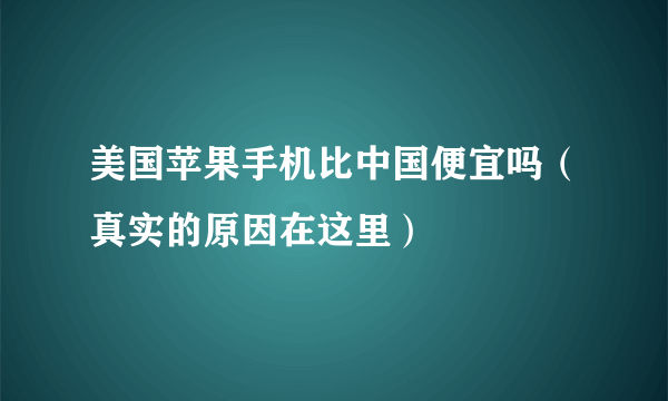 美国苹果手机比中国便宜吗（真实的原因在这里）