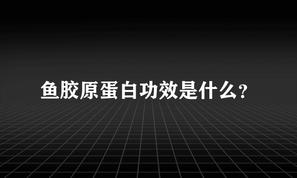 鱼胶原蛋白功效是什么？