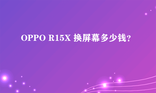 OPPO R15X 换屏幕多少钱？