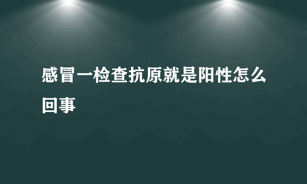 感冒一检查抗原就是阳性怎么回事