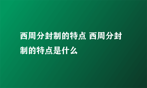 西周分封制的特点 西周分封制的特点是什么