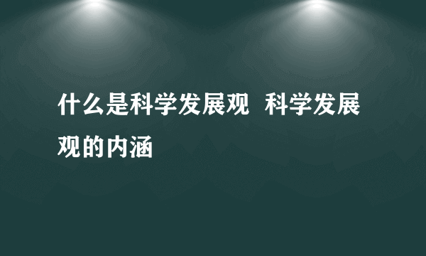 什么是科学发展观  科学发展观的内涵