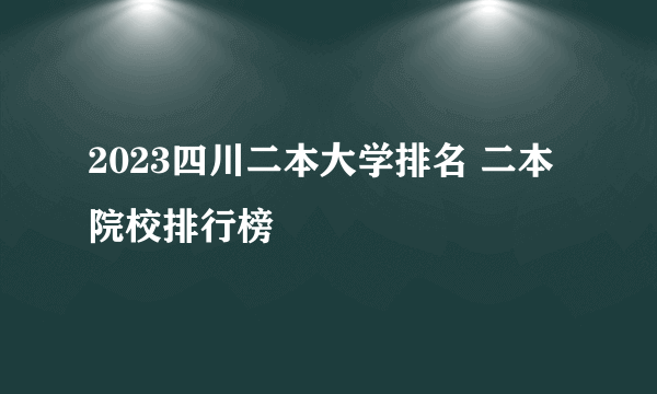 2023四川二本大学排名 二本院校排行榜