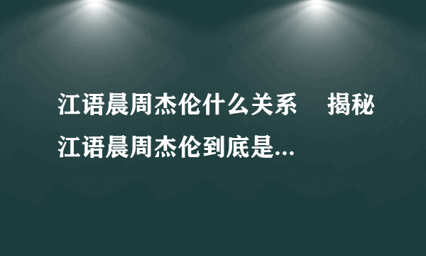 江语晨周杰伦什么关系    揭秘江语晨周杰伦到底是什么关系