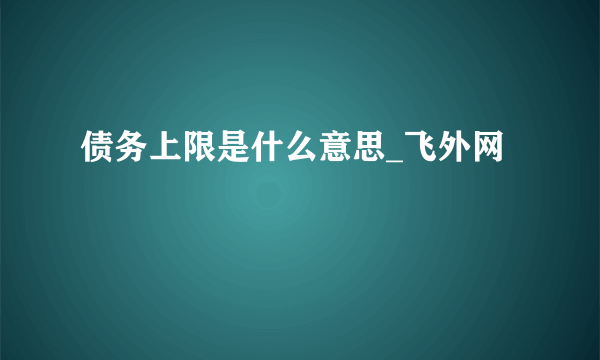 债务上限是什么意思_飞外网