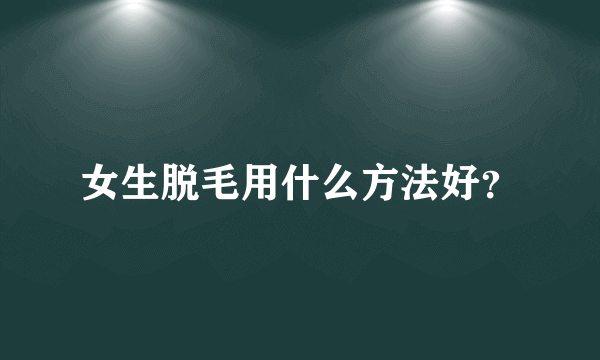 女生脱毛用什么方法好？