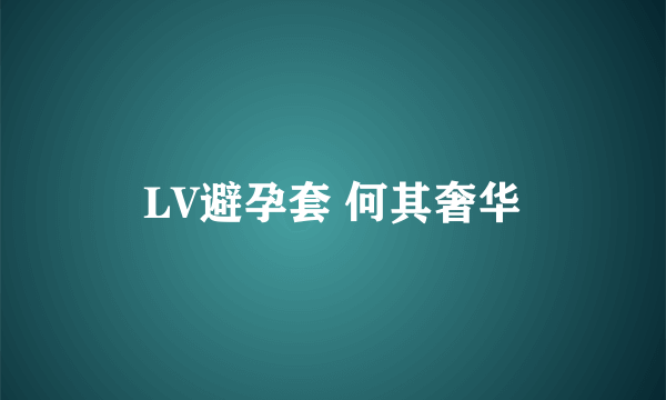 LV避孕套 何其奢华