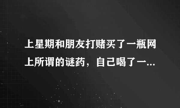 上星期和朋友打赌买了一瓶网上所谓的谜药，自己喝了一半大概两个