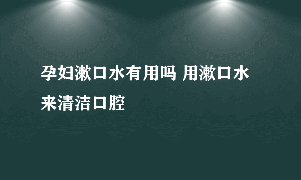 孕妇漱口水有用吗 用漱口水来清洁口腔