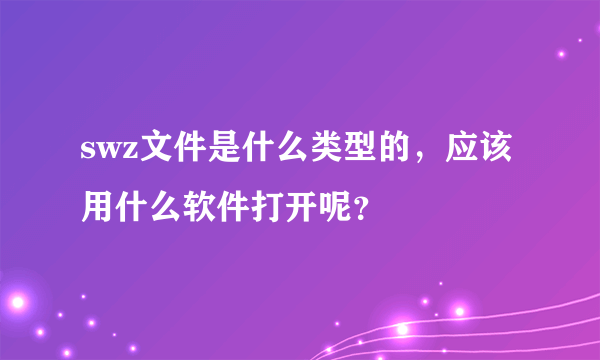 swz文件是什么类型的，应该用什么软件打开呢？