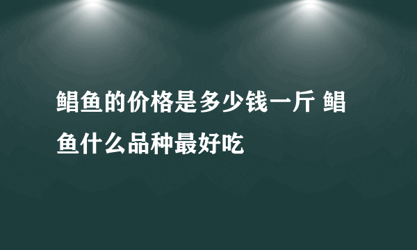 鲳鱼的价格是多少钱一斤 鲳鱼什么品种最好吃