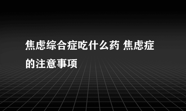 焦虑综合症吃什么药 焦虑症的注意事项