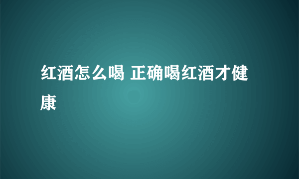 红酒怎么喝 正确喝红酒才健康