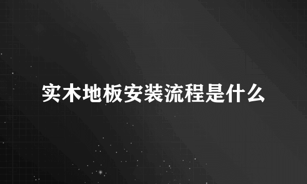 实木地板安装流程是什么