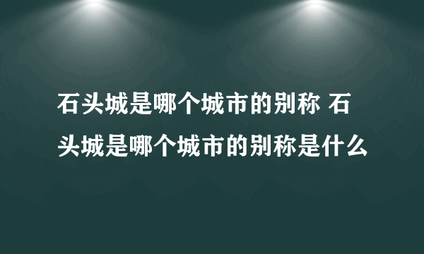 石头城是哪个城市的别称 石头城是哪个城市的别称是什么