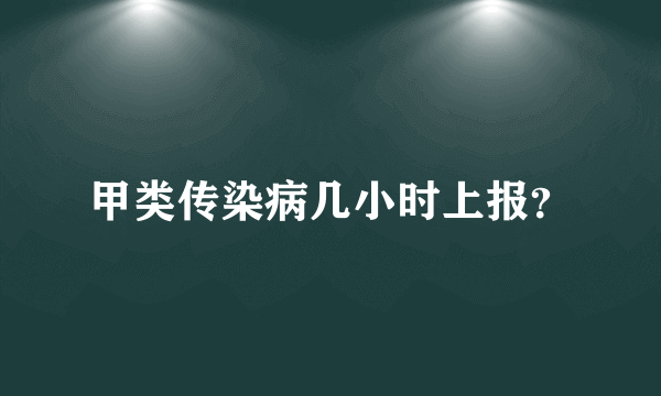 甲类传染病几小时上报？