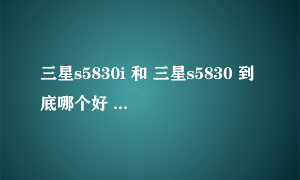 三星s5830i 和 三星s5830 到底哪个好 ? 明白的来.