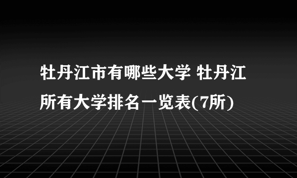 牡丹江市有哪些大学 牡丹江所有大学排名一览表(7所)