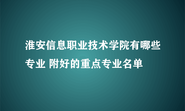 淮安信息职业技术学院有哪些专业 附好的重点专业名单