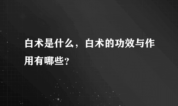 白术是什么，白术的功效与作用有哪些？