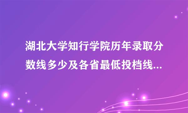 湖北大学知行学院历年录取分数线多少及各省最低投档线统计表 