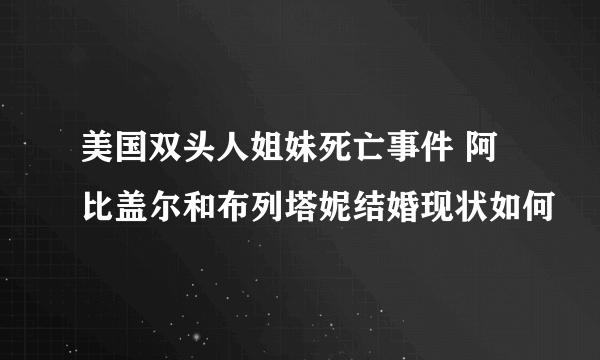 美国双头人姐妹死亡事件 阿比盖尔和布列塔妮结婚现状如何